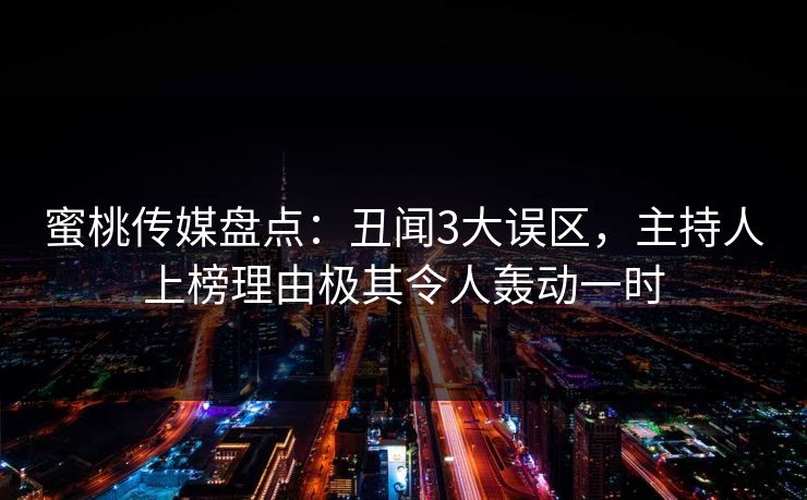 蜜桃传媒盘点:丑闻3大误区,主持人上榜理由极其令人轰动一时 蜜桃传媒盘点:丑闻3大误区,主持人上榜理由极其令人轰动一时