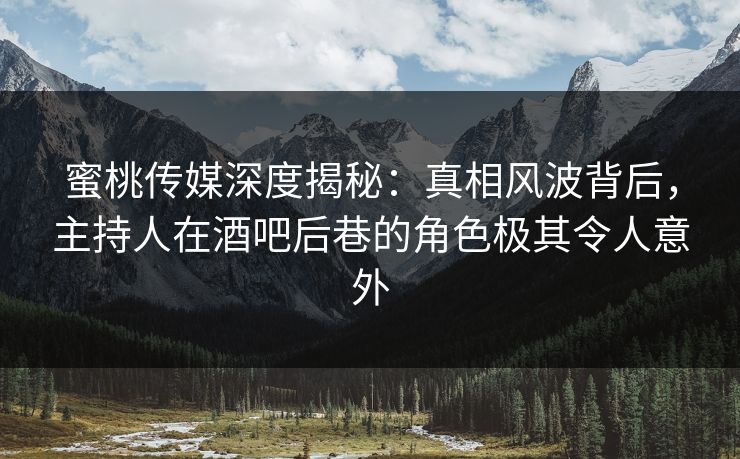 蜜桃传媒深度揭秘：真相风波背后，主持人在酒吧后巷的角色极其令人意外