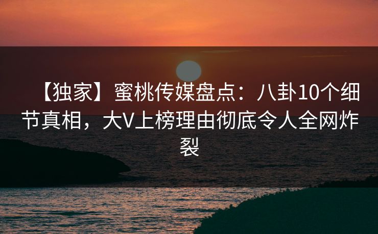 【独家】蜜桃传媒盘点:八卦10个细节真相,大V上榜理由彻底令人全网炸裂 【独家】蜜桃传媒盘点:八卦10个细节真相,大V上榜理由彻底令人全网炸裂