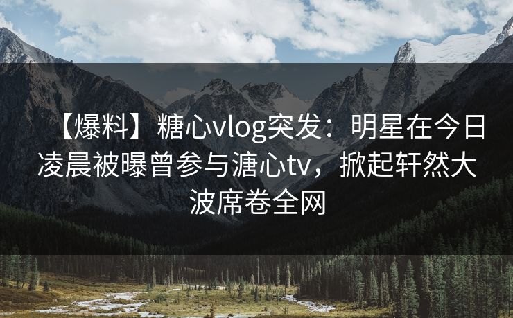 【爆料】糖心vlog突发:明星在今日凌晨被曝曾参与溏心tv,掀起轩然大波席卷全网 【爆料】糖心vlog突发:明星在今日凌晨被曝曾参与溏心tv,掀起轩然大波席卷全网