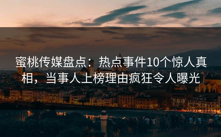 蜜桃传媒盘点：热点事件10个惊人真相，当事人上榜理由疯狂令人曝光