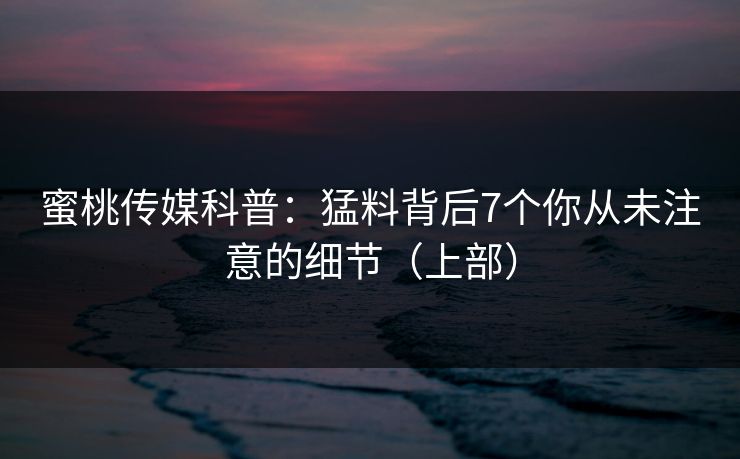 蜜桃传媒科普：猛料背后7个你从未注意的细节（上部）