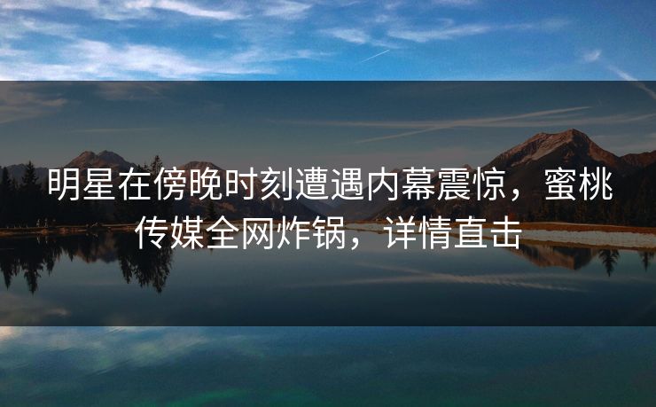 明星在傍晚时刻遭遇内幕震惊，蜜桃传媒全网炸锅，详情直击