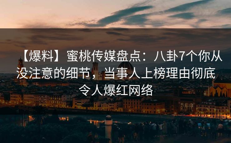 【爆料】蜜桃传媒盘点:八卦7个你从没注意的细节,当事人上榜理由彻底令人爆红网络 【爆料】蜜桃传媒盘点:八卦7个你从没注意的细节,当事人上榜理由彻底令人爆红网络