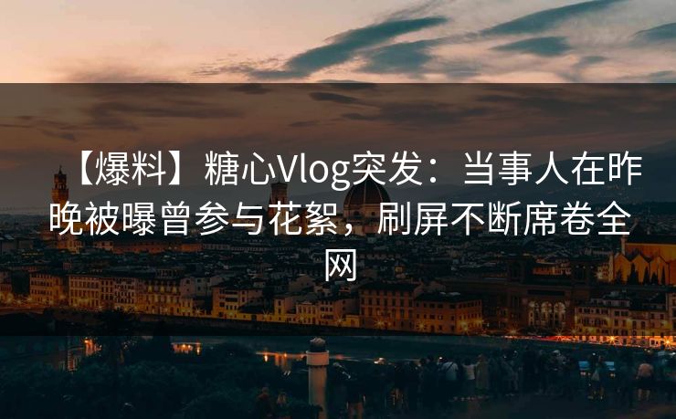 【爆料】糖心Vlog突发:当事人在昨晚被曝曾参与花絮,刷屏不断席卷全网 【爆料】糖心Vlog突发:当事人在昨晚被曝曾参与花絮,刷屏不断席卷全网