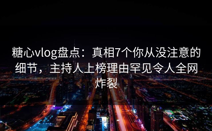 糖心vlog盘点:真相7个你从没注意的细节,主持人上榜理由罕见令人全网炸裂 糖心vlog盘点:真相7个你从没注意的细节,主持人上榜理由罕见令人全网炸裂