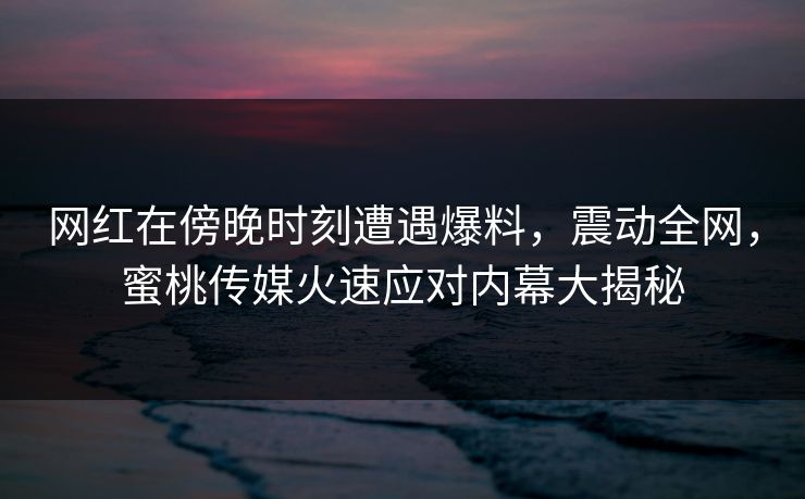 网红在傍晚时刻遭遇爆料，震动全网，蜜桃传媒火速应对内幕大揭秘