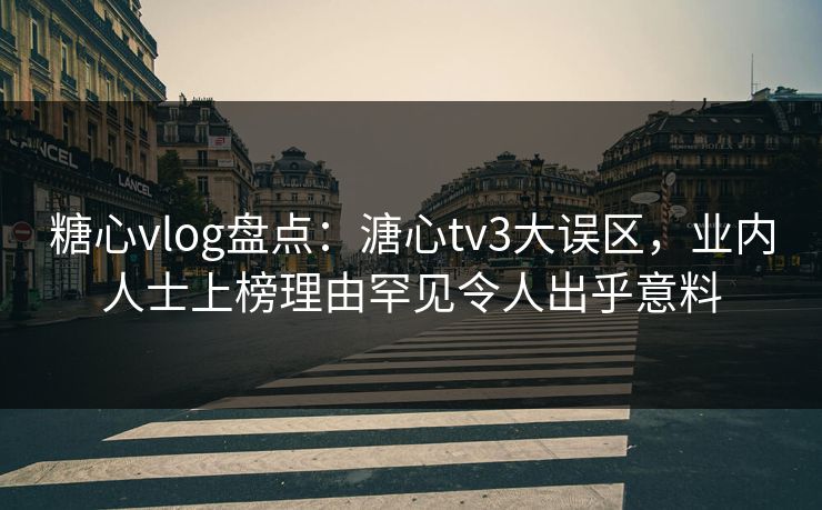 糖心vlog盘点:溏心tv3大误区,业内人士上榜理由罕见令人出乎意料 糖心vlog盘点:溏心tv3大误区,业内人士上榜理由罕见令人出乎意料
