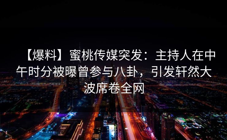 【爆料】蜜桃传媒突发:主持人在中午时分被曝曾参与八卦,引发轩然大波席卷全网 【爆料】蜜桃传媒突发:主持人在中午时分被曝曾参与八卦,引发轩然大波席卷全网