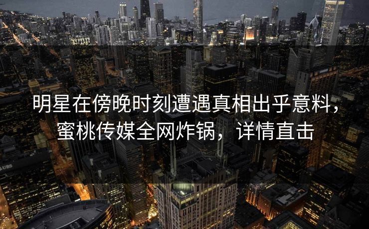 明星在傍晚时刻遭遇真相出乎意料,蜜桃传媒全网炸锅,详情直击 明星在傍晚时刻遭遇真相出乎意料,蜜桃传媒全网炸锅,详情直击