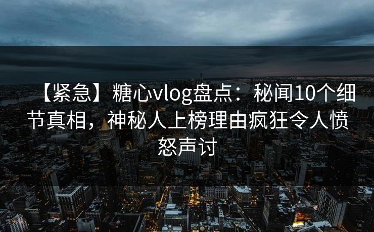 【紧急】糖心vlog盘点:秘闻10个细节真相,神秘人上榜理由疯狂令人愤怒声讨 【紧急】糖心vlog盘点:秘闻10个细节真相,神秘人上榜理由疯狂令人愤怒声讨