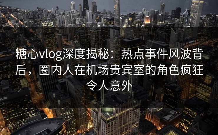 糖心vlog深度揭秘:热点事件风波背后,圈内人在机场贵宾室的角色疯狂令人意外 糖心vlog深度揭秘:热点事件风波背后,圈内人在机场贵宾室的角色疯狂令人意外