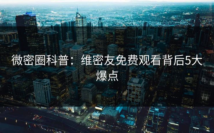 微密圈科普:维密友免费观看背后5大爆点 微密圈科普:维密友免费观看背后5大爆点