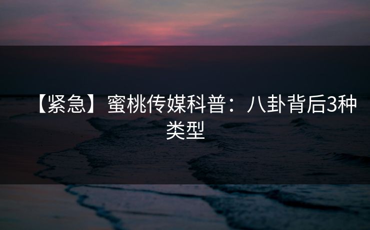 【紧急】蜜桃传媒科普：八卦背后3种类型