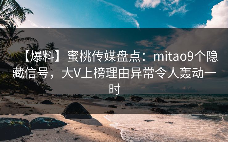 【爆料】蜜桃传媒盘点:mitao9个隐藏信号,大V上榜理由异常令人轰动一时 【爆料】蜜桃传媒盘点:mitao9个隐藏信号,大V上榜理由异常令人轰动一时