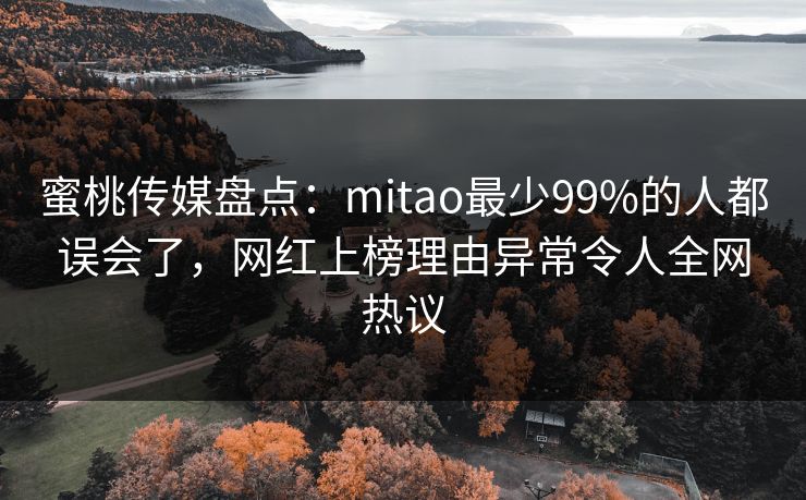 蜜桃传媒盘点：mitao最少99%的人都误会了，网红上榜理由异常令人全网热议