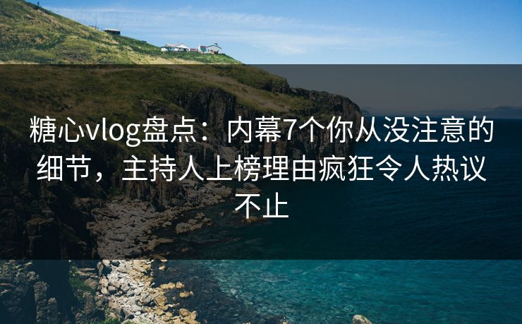 糖心vlog盘点：内幕7个你从没注意的细节，主持人上榜理由疯狂令人热议不止