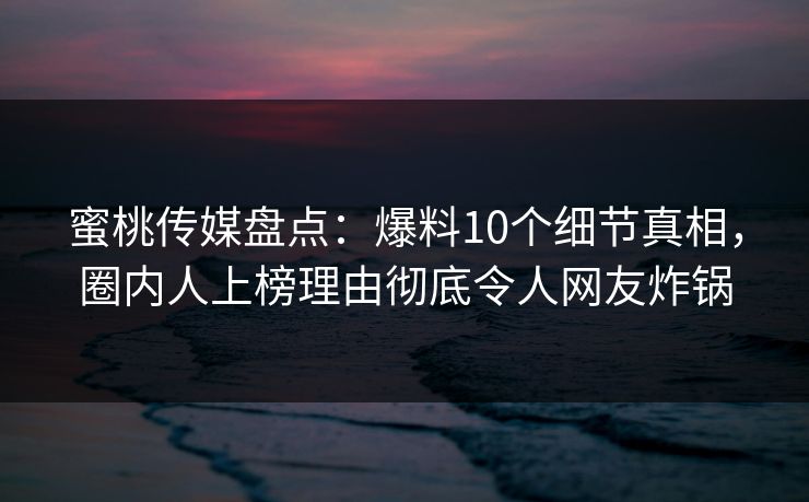 蜜桃传媒盘点：爆料10个细节真相，圈内人上榜理由彻底令人网友炸锅