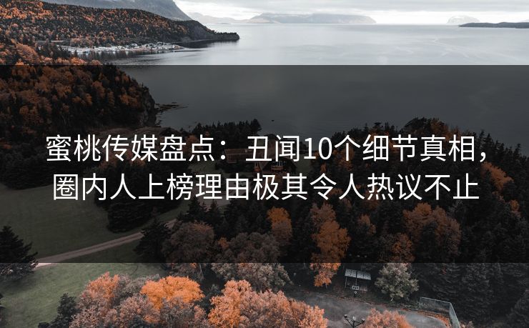 蜜桃传媒盘点:丑闻10个细节真相,圈内人上榜理由极其令人热议不止 蜜桃传媒盘点:丑闻10个细节真相,圈内人上榜理由极其令人热议不止