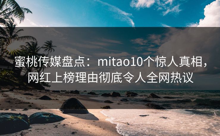 蜜桃传媒盘点：mitao10个惊人真相，网红上榜理由彻底令人全网热议