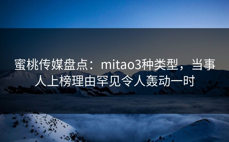 蜜桃传媒盘点:mitao3种类型,当事人上榜理由罕见令人轰动一时 蜜桃传媒盘点:mitao3种类型,当事人上榜理由罕见令人轰动一时