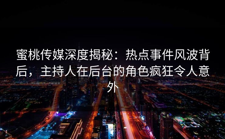 蜜桃传媒深度揭秘：热点事件风波背后，主持人在后台的角色疯狂令人意外