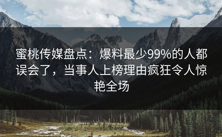 蜜桃传媒盘点：爆料最少99%的人都误会了，当事人上榜理由疯狂令人惊艳全场