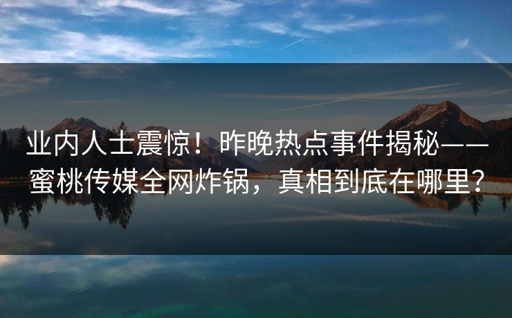 业内人士震惊！昨晚热点事件揭秘——蜜桃传媒全网炸锅，真相到底在哪里？