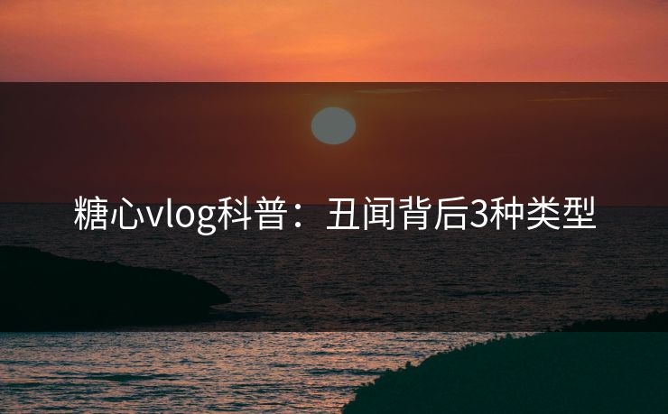 糖心vlog科普:丑闻背后3种类型 糖心vlog科普:丑闻背后3种类型
