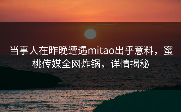 当事人在昨晚遭遇mitao出乎意料，蜜桃传媒全网炸锅，详情揭秘