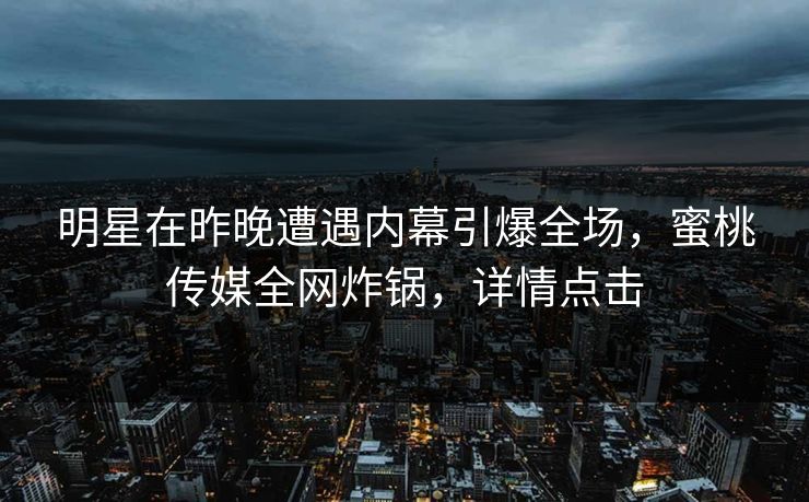 明星在昨晚遭遇内幕引爆全场,蜜桃传媒全网炸锅,详情点击 明星在昨晚遭遇内幕引爆全场,蜜桃传媒全网炸锅,详情点击