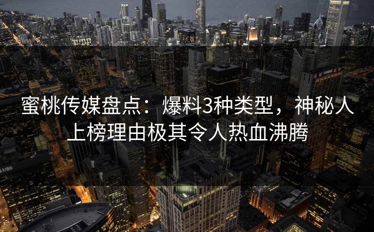 蜜桃传媒盘点:爆料3种类型,神秘人上榜理由极其令人热血沸腾 蜜桃传媒盘点:爆料3种类型,神秘人上榜理由极其令人热血沸腾
