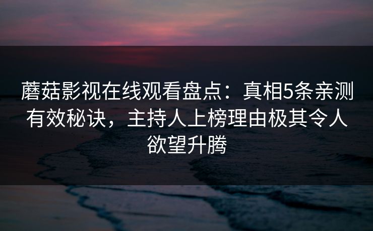 蘑菇影视在线观看盘点：真相5条亲测有效秘诀，主持人上榜理由极其令人欲望升腾