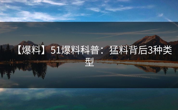【爆料】51爆料科普：猛料背后3种类型