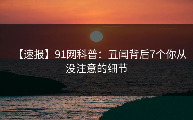 【速报】91网科普：丑闻背后7个你从没注意的细节