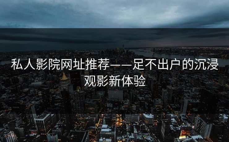 私人影院网址推荐——足不出户的沉浸观影新体验