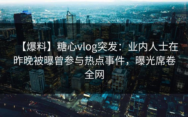 【爆料】糖心vlog突发：业内人士在昨晚被曝曾参与热点事件，曝光席卷全网