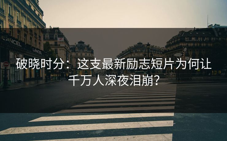 破晓时分:这支最新励志短片为何让千万人深夜泪崩? 破晓时分:这支最新励志短片为何让千万人深夜泪崩?