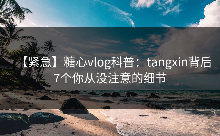 【紧急】糖心vlog科普:tangxin背后7个你从没注意的细节 【紧急】糖心vlog科普:tangxin背后7个你从没注意的细节