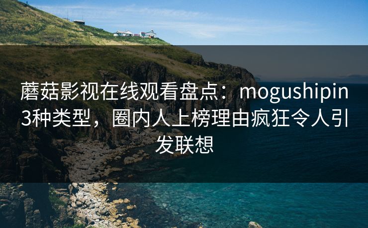 蘑菇影视在线观看盘点:mogushipin3种类型,圈内人上榜理由疯狂令人引发联想 蘑菇影视在线观看盘点:mogushipin3种类型,圈内人上榜理由疯狂令人引发联想
