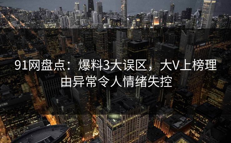 91网盘点:爆料3大误区,大V上榜理由异常令人情绪失控 91网盘点:爆料3大误区,大V上榜理由异常令人情绪失控