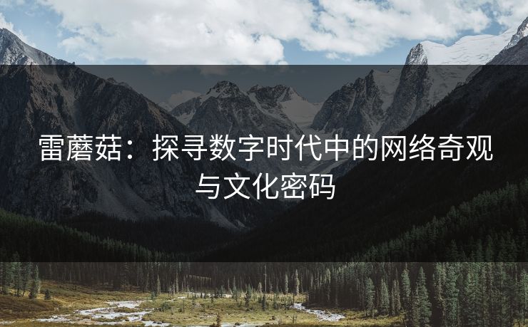雷蘑菇:探寻数字时代中的网络奇观与文化密码 雷蘑菇:探寻数字时代中的网络奇观与文化密码