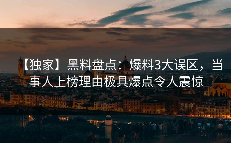 【独家】黑料盘点：爆料3大误区，当事人上榜理由极具爆点令人震惊