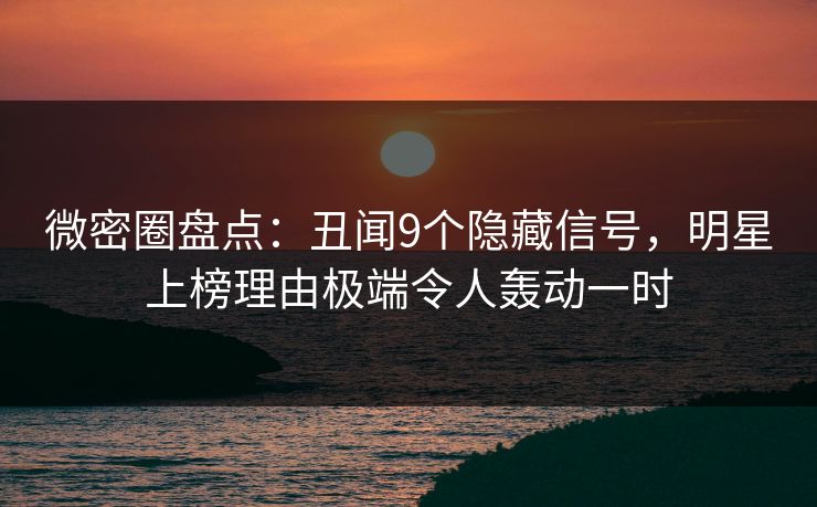 微密圈盘点：丑闻9个隐藏信号，明星上榜理由极端令人轰动一时