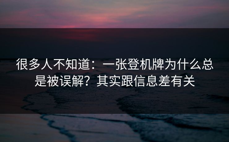 很多人不知道：一张登机牌为什么总是被误解？其实跟信息差有关