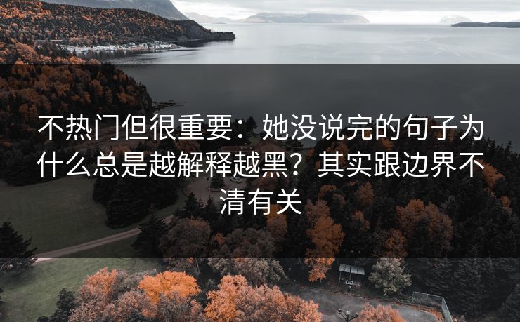 不热门但很重要:她没说完的句子为什么总是越解释越黑?其实跟边界不清有关 不热门但很重要:她没说完的句子为什么总是越解释越黑?其实跟边界不清有关