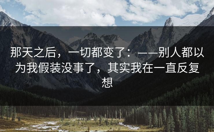 那天之后，一切都变了：——别人都以为我假装没事了，其实我在一直反复想