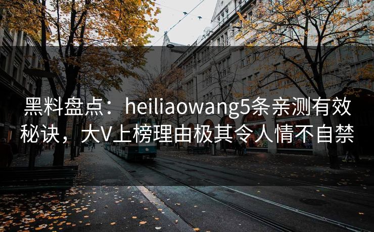 黑料盘点：heiliaowang5条亲测有效秘诀，大V上榜理由极其令人情不自禁