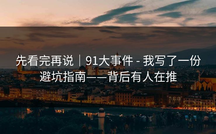 先看完再说｜91大事件 - 我写了一份避坑指南——背后有人在推