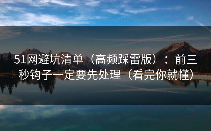 51网避坑清单(高频踩雷版):前三秒钩子一定要先处理(看完你就懂) 51网避坑清单(高频踩雷版):前三秒钩子一定要先处理(看完你就懂)